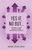 Yes If, No But...: Negotiating & Closing Strategies for More Profitable Deals & Contracts (Steve Carver's Business Book Series) 1732615950 Book Cover