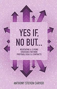 Yes If, No But...: Negotiating & Closing Strategies for More Profitable Deals & Contracts (Steve Carver's Business Book Series)