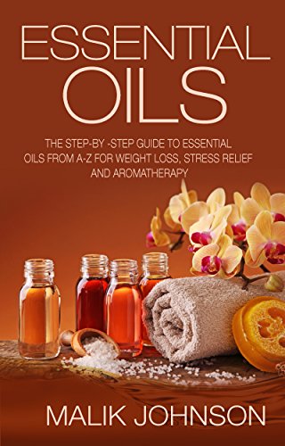 Essential Oils: The Step-by-Step Guide to Essential Oils from A-Z for Weight Loss, Stress Relief and Aromatherapy