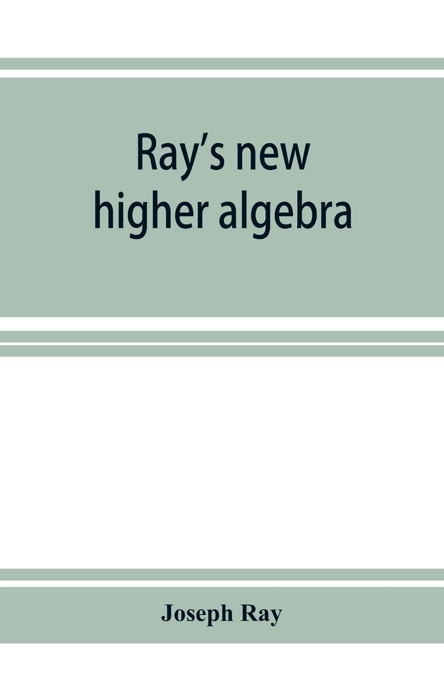 Ray's new higher algebra: elements of algebra for colleges, schools, and private students
