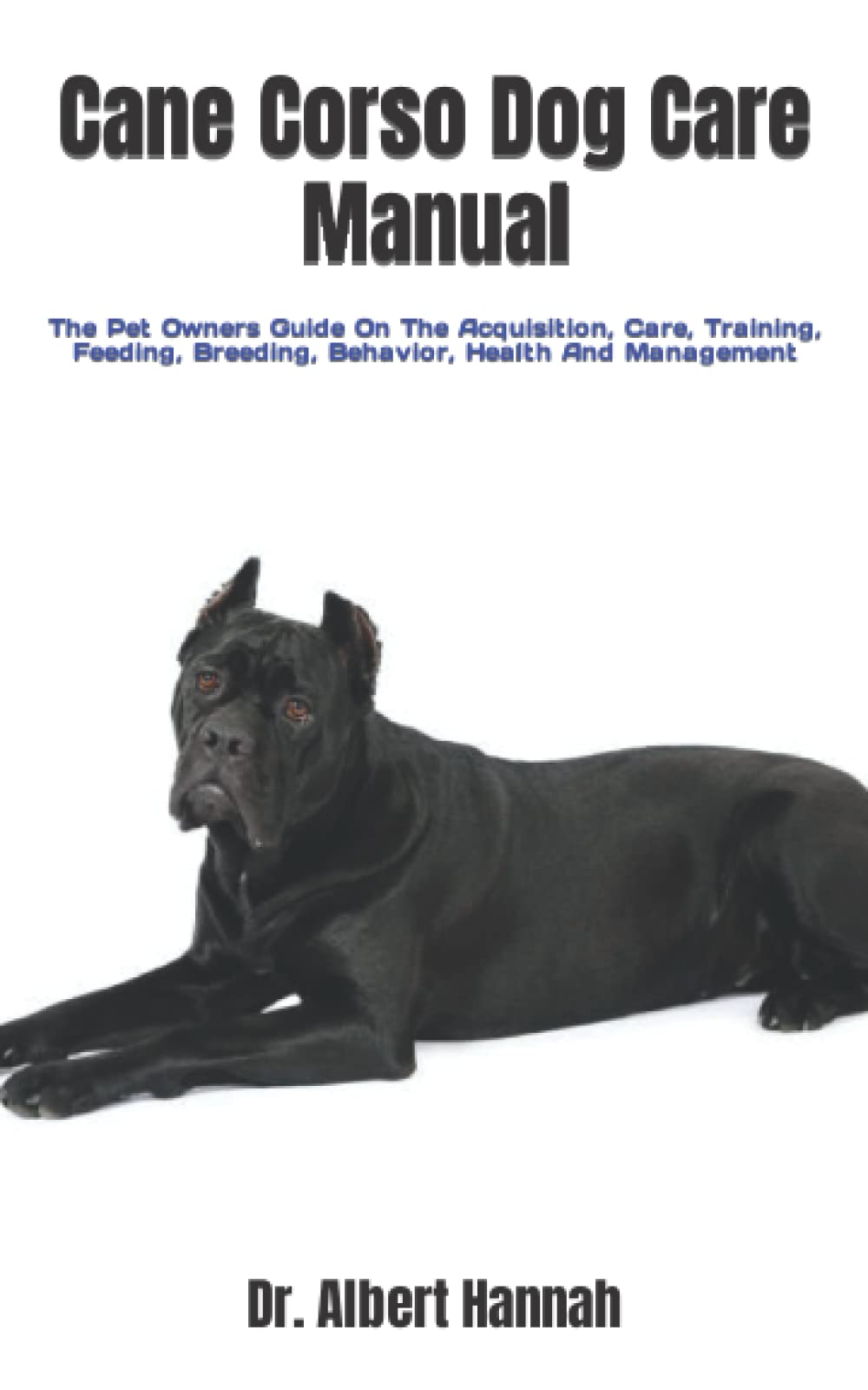 Cane Corso Dog Care Manual: The Pet Owners Guide On The Acquisition, Care, Training, Feeding, Breeding, Behavior, Health And Management