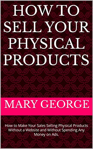 HOW TO SELL YOUR PHYSICAL PRODUCTS : How to Make Your Sales Selling Physical Products Without a Website and Without Spending Any Money on Ads. (English Edition)