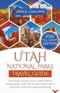 Utah National Parks Travel Guide: 2026 Full-Color Edition: Zion, Bryce Canyon, Arches, Capitol Reef & Canyonlands: Road Trips & Hikes, Hidden Gems, Local Eats, and Smart Seasonal Planning