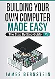 Building Your Own Computer Made Easy: The Step By Step Guide (Computers Made Easy)