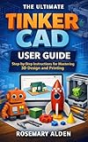 THE ULTIMATE TINKERCAD USER GUIDE: Step-by-Step Instructions for Mastering 3D Design and Printing