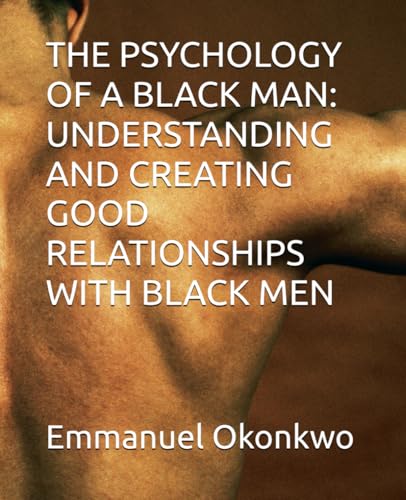 THE PSYCHOLOGY OF A BLACK MAN: UNDERSTANDING AND CREATING GOOD RELATIONSHIPS WITH BLACK MEN