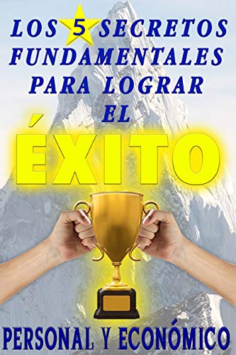 Los 5 secretos fundamentales para lograr el éxito personal y económico: Descubre en esta fabulosa guía lo que necesitas saber para transformar tu vida para SIEMPRE (Spanish Edition)