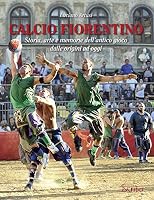Calcio fiorentino. Storia, arte e memorie dell'antico gioco dalle origini ad oggi 8894182908 Book Cover