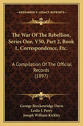 The War Of The Rebellion, Series One, V50, Part 2, Book 1, Correspondence, Etc.: A Compilation Of The Official Records (1897)