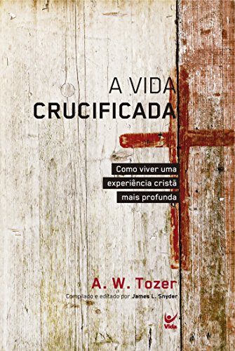 A Vida Crucificada: Como Viver uma Experiência Cristã mais Profunda
