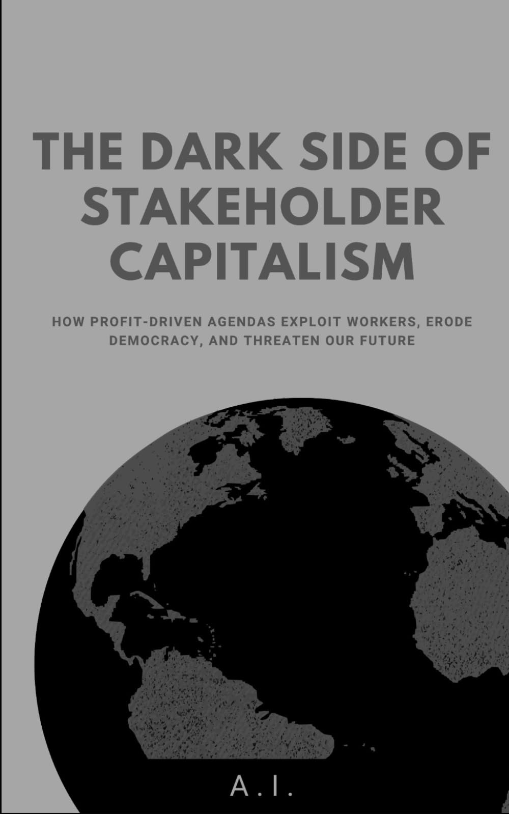 The Dark Side of Stakeholder Capitalism: How Profit-Driven Agendas Exploit Workers, Erode Democracy, and Threaten Our Future