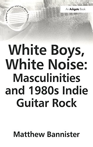 White Boys, White Noise: Masculinities and 1980s Indie Guitar Rock (Ashgate Popular and Folk Music Series)