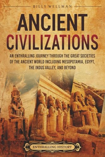 Ancient Civilizations: An Enthralling Journey Through the Great Societies of the Ancient World, Including Mesopotamia, Egypt, the Indus Valley, and Beyond