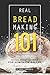 Real Bread Making 101: Artisan Bread Cookbook for Homemade Bakers