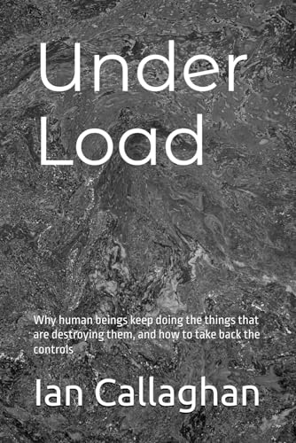 Under Load: Why human beings keep doing the things that are destroying them, and how to take back the controls