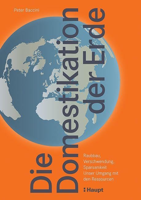 Die Domestikation der Erde: Raubbau, Verschwendung, Sparsamkeit. Unser Umgang mit den Ressourcen