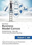 Iterative Business Model Canvas- Entwicklung - Von der Vision zum Produkt-Backlog: Agile Entwicklung von Produkten und Geschäftsmodellen