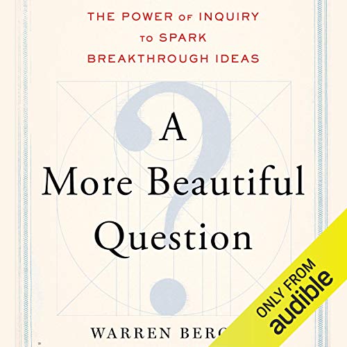 A More Beautiful Question: The Power of Inquiry to Spark Breakthrough Ideas