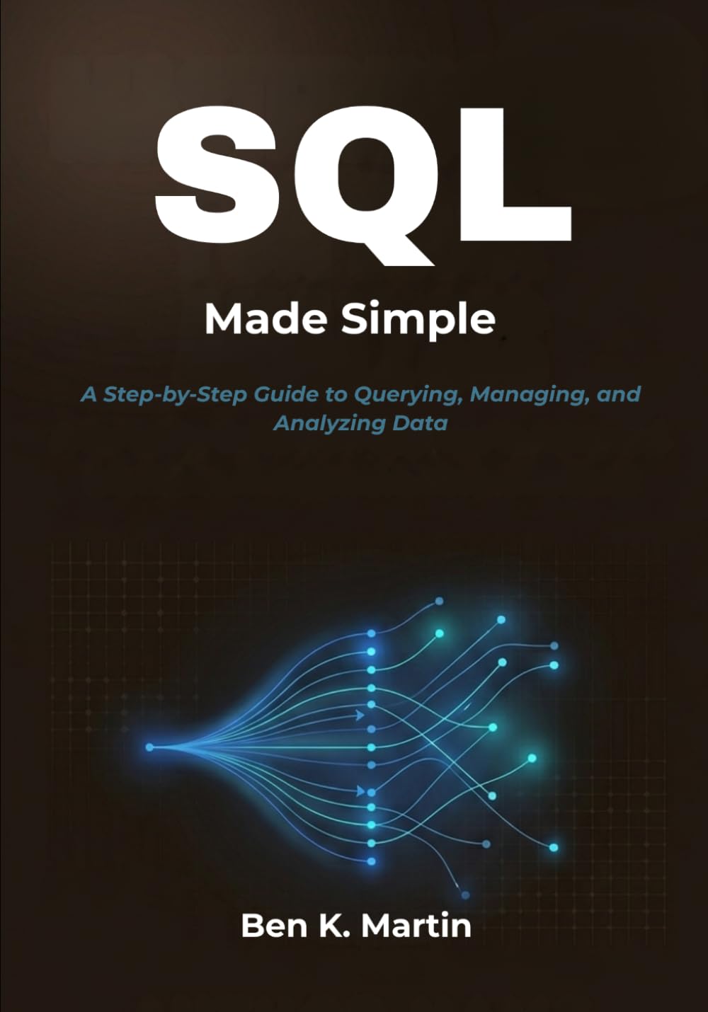 SQL Made Simple: A Step-by-Step Guide to Querying, Managing, and Analyzing Data