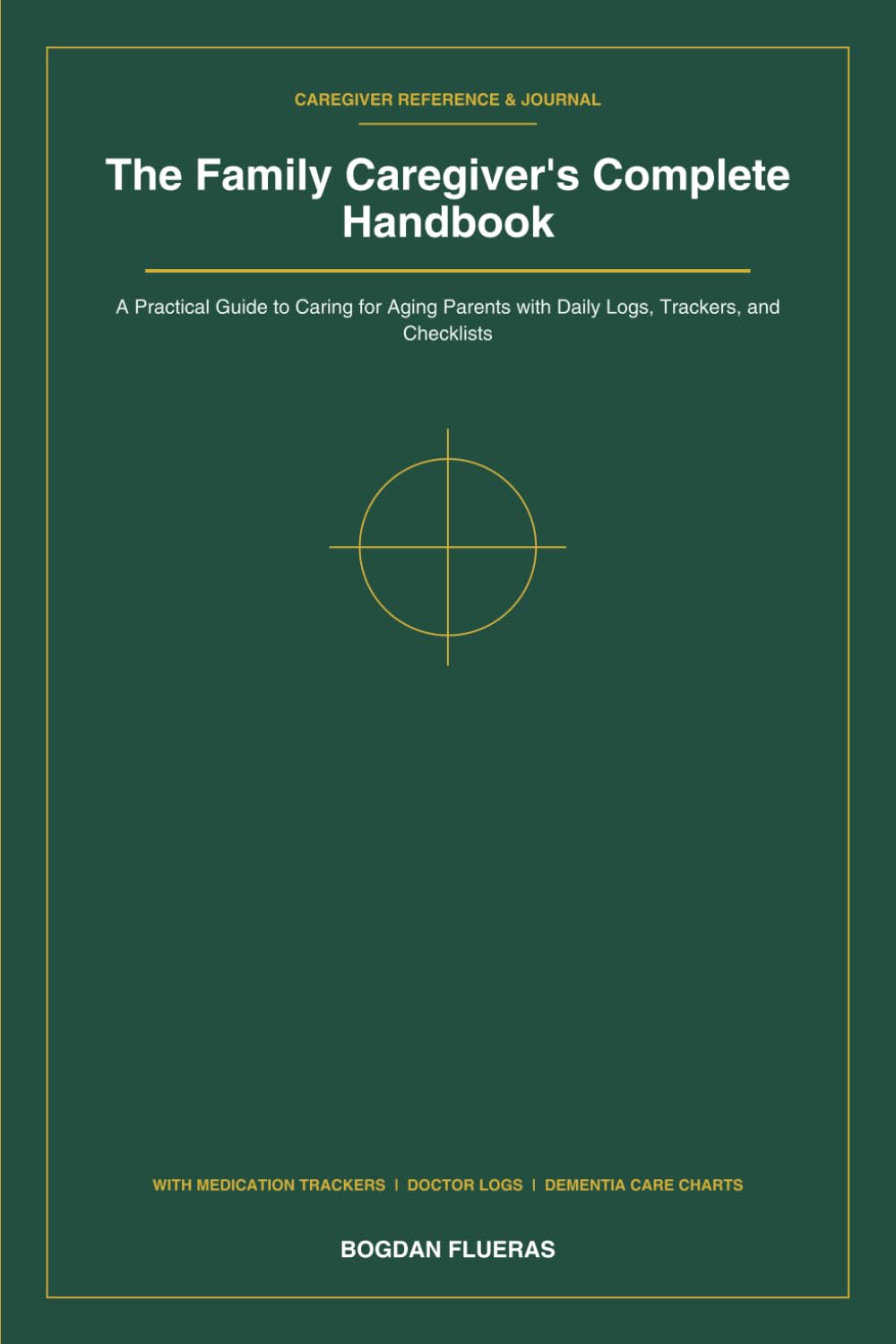 The Family Caregiver's Complete Handbook: A Practical Guide to Caring for Aging Parents with Daily Logs, Trackers, and Checklists