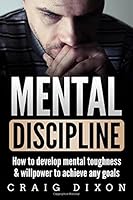 Mental Discipline: How To Develop Mental Toughness & Willpower To Achieve Any Goals 1973283387 Book Cover