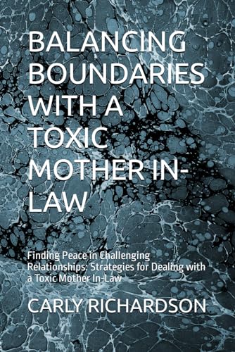 BALANCING BOUNDARIES WITH A TOXIC MOTHER IN-LAW: Finding Peace in Challenging Relationships: Strategies for Dealing with a Toxic Mother In-Law