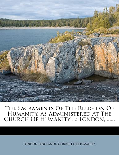 The Sacraments Of The Religion Of Humanity, As Administered At The Church Of Humanity ...: London,