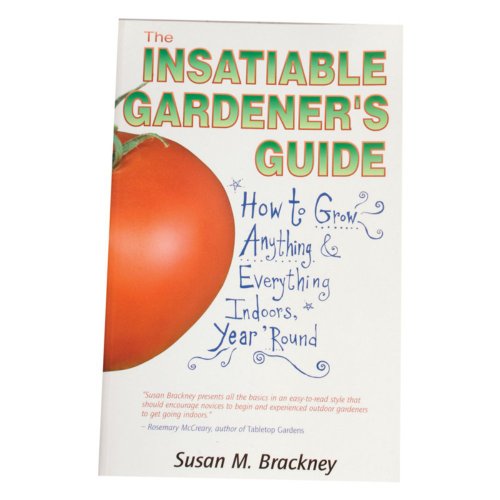 The Insatiable Gardener's Guide: How to Grow Anything & Everything Indoors, Year 'Round