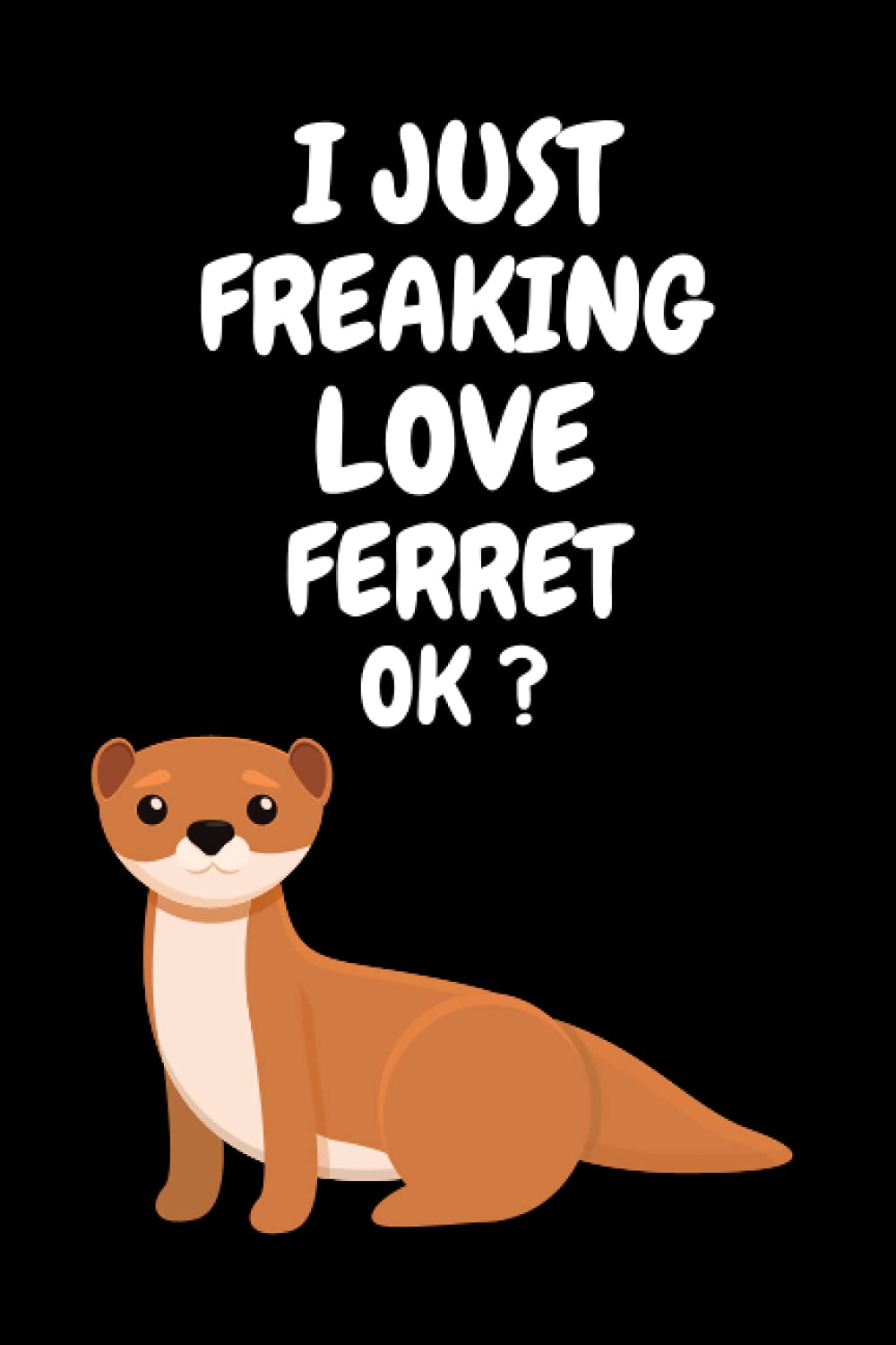 I Just Freaking Love Ferret Ok?: Cute Ferret Love Notebook. Gift Idea for men, women, boys, and girls who Lovers Ferret.