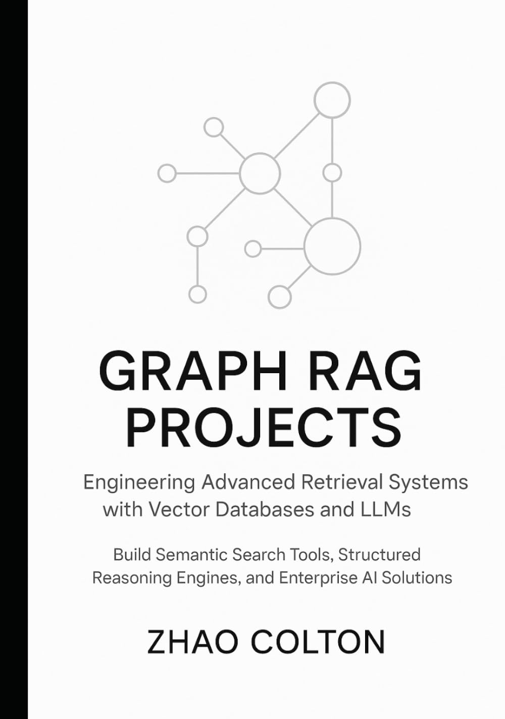 Graph RAG Projects Engineering Advanced Retrieval Systems with Vector Databases and LLMs: Build Semantic Search Tools, Structured Reasoning Engines, and Enterprise AI Solutions