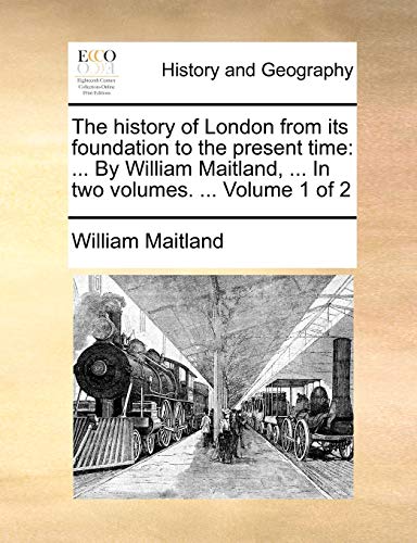 The history of London from its foundation to the present time: ... By William Maitland, ... In two volumes. ... Volume 1 of 2