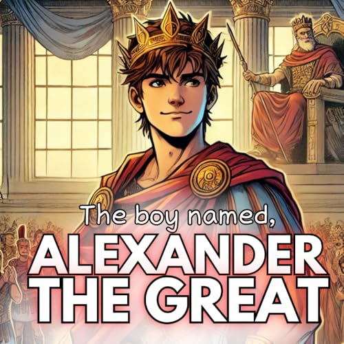 The Boy Named Alexander The Great: A Kids Book About Alexander The Great