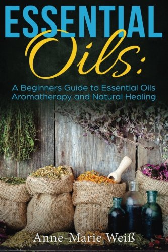 Essential Oils: A Beginners Guide to Essential Oils Aromatherapy and Natural Healing