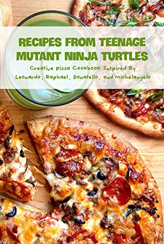 Recipes From Teenage Mutant Ninja Turtles: Creative Pizza Cookbook Inspired By Leonardo, Raphael, Donatello, and Michelangelo: Teenage Mutant Ninja Turtles Pizza Recipes