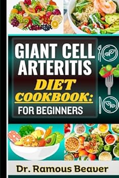 GIANT CELL ARTERITIS DIET COOKBOOK: FOR BEGINNERS: Understand Polymyalgia Rheumatica and GCA Management For Newly Diagnosed - Combining Recipes, Foods, Meals Plans, Lifestyle & More To Reverse crises