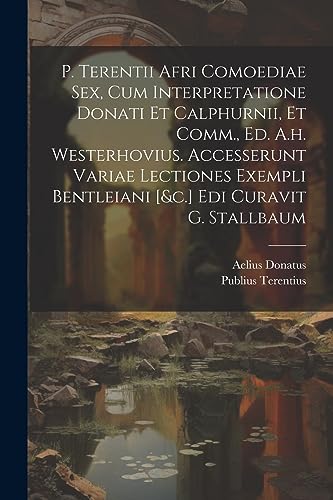 P. Terentii Afri Comoediae Sex, Cum Interpretatione Donati Et Calphurnii, Et Comm., Ed. A.h. Westerhovius. Accesserunt Variae Lectiones Exempli Bentleiani [&c.] Edi Curavit G. Stallbaum