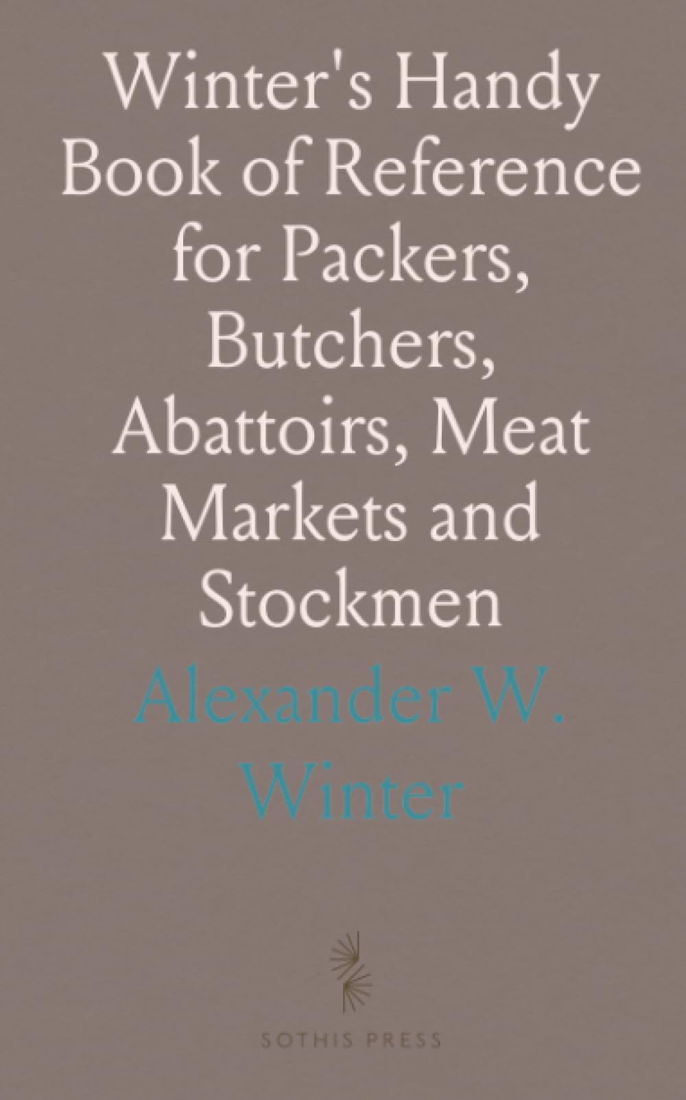 Winter's Handy Book of Reference for Packers, Butchers, Abattoirs, Meat Markets and Stockmen: Formulas for Lard and Oils