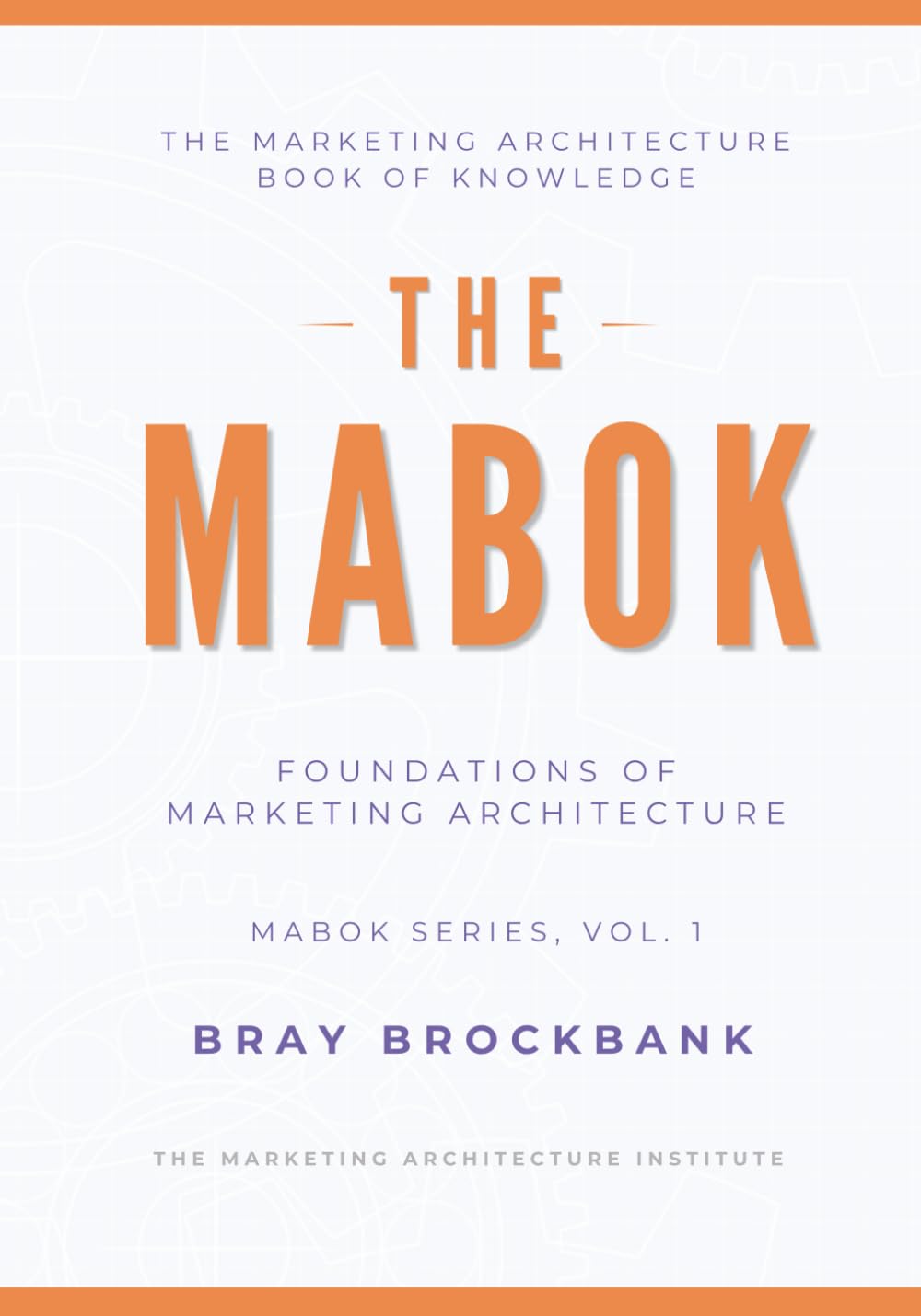 Marketing Architecture Body of Knowledge™ (MABOK™): Volume I: Foundations of Marketing Architecture™ (The Marketing Architecture Book of Knowledge (MABOK™) Series)