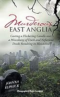 Murderous East Anglia: Casting a Flickering Candle over a Miscellany of Dark and Nefarious Deeds Resulting in Bloodshed 1504944097 Book Cover