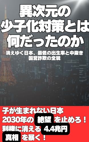 異次元の少子化対策とは何だったのか: 消えいく日本。最低の出生率と中抜き、国営詐欺の全貌 異次元の少子化対策とは何だったのか: 消えいく日本。最低の出生率と中抜き、国営詐欺の全貌