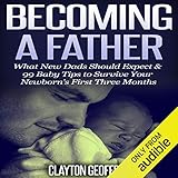 Becoming a Father: What New Dads Should Expect & 99 Baby Tips to Survive Your Newborn's First Three Months