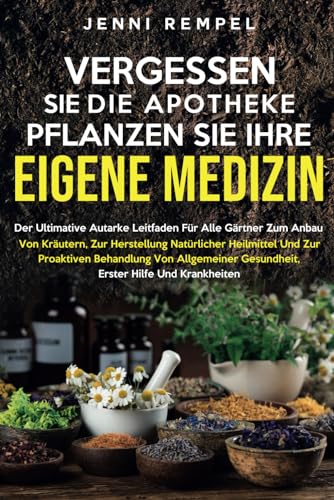 VERGESSEN SIE DIE APOTHEKE - PFLANZEN SIE IHRE EIGENE MEDIZIN: Der ultimative Leitfaden für Gärtner zum Anbau von Kräutern und zur Herstellung natürlicher Heilmittel