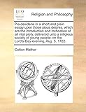  Pia Desideria in a Short and Plain Essay Upon Those Pious Desires, Which Are the Introduction and Inchoation of All Vital Piety, Delivered Unto a ... On the Lord\'s-Day-Evening, Aug. 5. 1722.