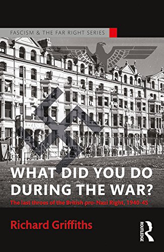What Did You Do During the War?: The Last Throes of the British Pro-Nazi Right, 1940-45 (Routledge Studies in Fascism and the Far Right)