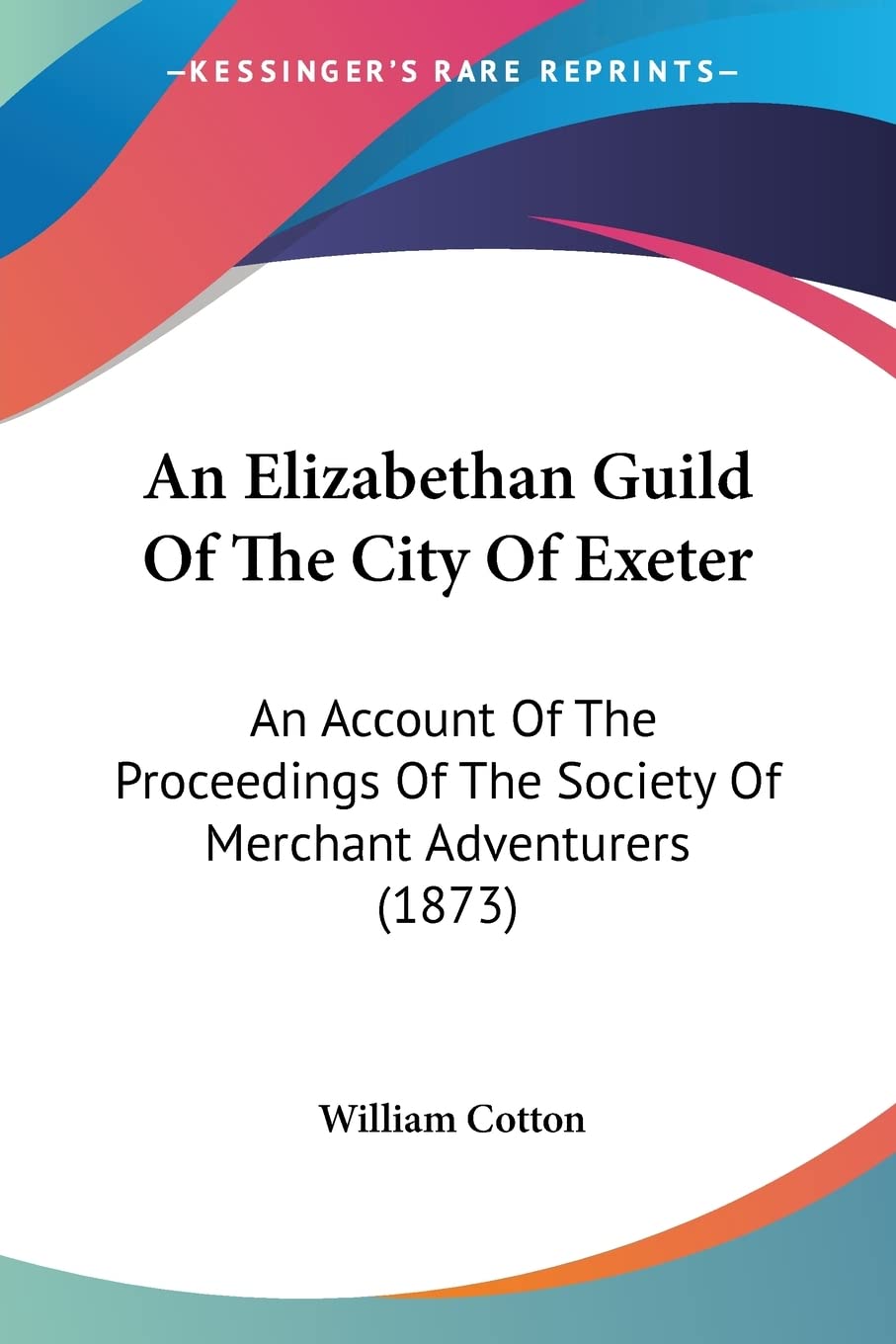 An Elizabethan Guild of the City of Exeter: An Account of the Proceedings of the Society of Merchant Adventurers: An Account Of The Proceedings Of The Society Of Merchant Adventurers (1873)