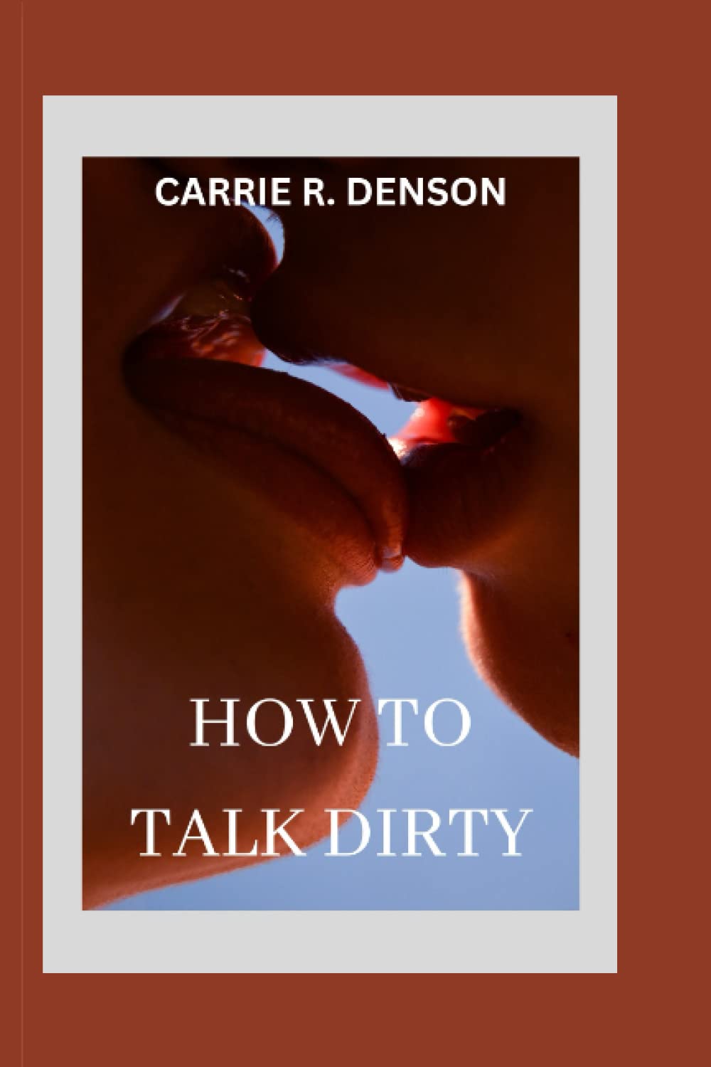 HOW TO TALK DIRTY: Best, Simple Secrets To Elevate Your Sex life To The Next Level Through Dirty Talking