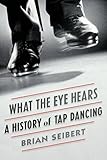 What the Eye Hears: A History of Tap Dancing