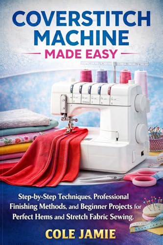 COVERSTITCH MACHINE MADE EASY: Step-by-Step Techniques, Professional Finishing Methods, and Beginner Projects for Perfect Hems and Stretch Fabric Sewing