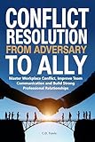 Conflict Resolution from Adversary to Ally: Master Workplace Conflict, Improve Team Communication and Build Strong Professional Relationships