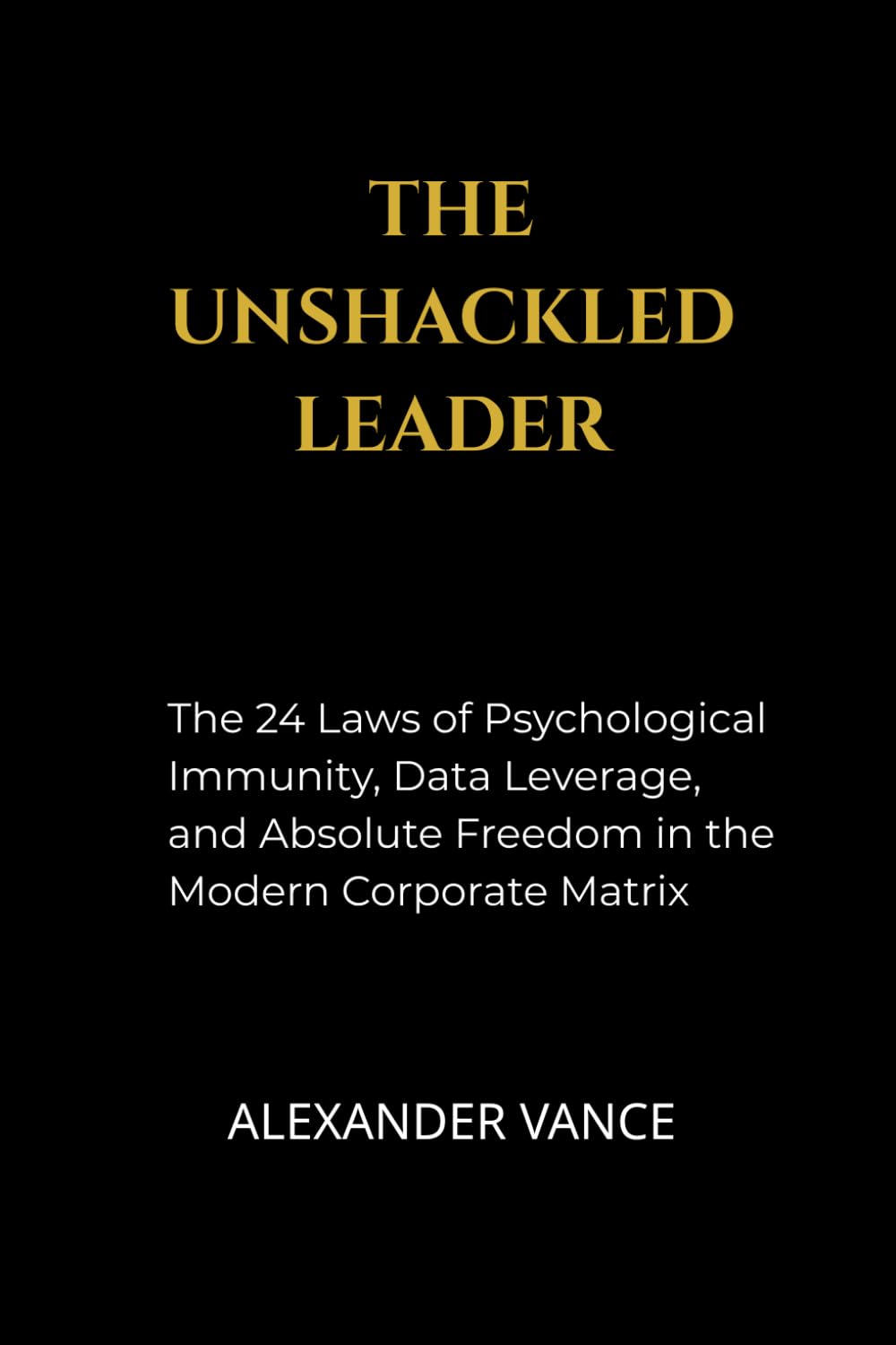 The Unshackled Leader: The 24 Laws of Psychological Immunity, Data Leverage, and Absolute Freedom in the Modern Corporate Matrix